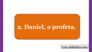 2. Daniel, o profeta.
www.ebdemfoco.com
 
