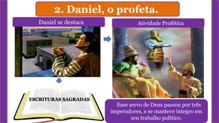 2. Daniel, o profeta.
Daniel se destaca Atividade Profética
ESCRITURAS SAGRADAS
Esse servo de Deus passou por três
imperadores, e se manteve íntegro em
seu trabalho político.
 