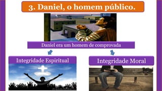 3. Daniel, o homem público.
Integridade Espiritual Integridade Moral
Daniel era um homem de comprovada
 