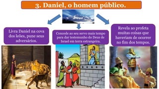3. Daniel, o homem público.
Livra Daniel na cova
dos leões, pune seus
adversários.
Concede ao seu servo mais tempo
para dar testemunho do Deus de
Israel em terra estrangeira.
Revela ao profeta
muitas coisas que
haveriam de ocorrer
no fim dos tempos.
 