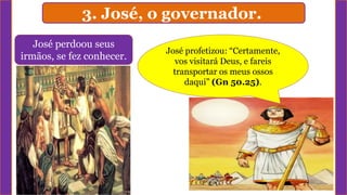 3. José, o governador.
José profetizou: “Certamente,
vos visitará Deus, e fareis
transportar os meus ossos
daqui” (Gn 50.25).
José perdoou seus
irmãos, se fez conhecer.
 