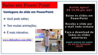 Vantagens do slide em PowerPoint:
 Você pode editar;
 Tem muitas animações;
 É mais interativo.
Baixe em Power Point
www.ebdemfoco.com/slide
 