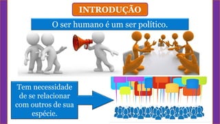 INTRODUÇÃO
O ser humano é um ser político.
Tem necessidade
de se relacionar
com outros de sua
espécie.
 