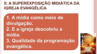 II. A SUPEREXPOSIÇÃO MIDIÁTICA DA
IGREJA EVANGÉLICA
16
1. A mídia como meio de
divulgação.
2. E a igreja descobriu a
mídia.
3. Qualidade da programação
evangélica.
 