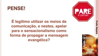 22
PENSE!
É legítimo utilizar os meios de
comunicação, e nestes, apelar
para o sensacionalismo como
forma de propagar a mensagem
evangélica?
Profa.NayaraDamasceno
 
