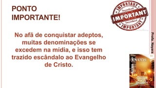 23
PONTO
IMPORTANTE!
No afã de conquistar adeptos,
muitas denominações se
excedem na mídia, e isso tem
trazido escândalo ao Evangelho
de Cristo.
Profa.NayaraDamasceno
 