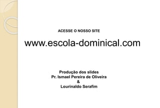 ACESSE O NOSSO SITE
www.escola-dominical.com
Produção dos slides
Pr. Ismael Pereira de Oliveira
&
Lourinaldo Serafim
 