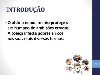 INTRODUÇÃO
• O último mandamento protege o
ser humano de ambições erradas.
A cobiça infecta pobres e ricos
nas suas mais diversas formas.
10
 