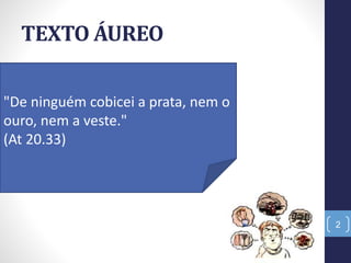 TEXTO ÁUREO
2
"De ninguém cobicei a prata, nem o
ouro, nem a veste."
(At 20.33)
 
