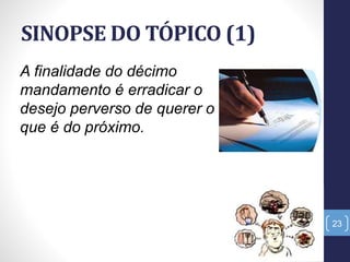 SINOPSE DO TÓPICO (1)
23
A finalidade do décimo
mandamento é erradicar o
desejo perverso de querer o
que é do próximo.
 