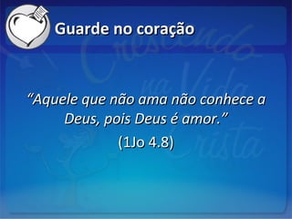 Guarde no coraçãoGuarde no coração
““Aquele que não ama não conhece aAquele que não ama não conhece a
Deus, pois Deus é amor.”Deus, pois Deus é amor.”
(1Jo 4.8)(1Jo 4.8)
 
