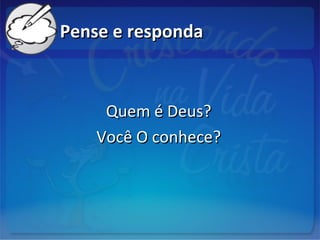 Pense e respondaPense e responda
Quem é Deus?Quem é Deus?
Você O conhece?Você O conhece?
 