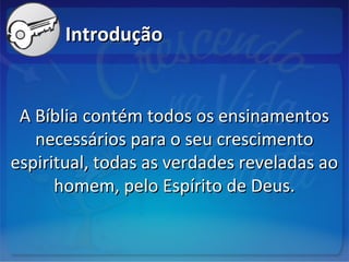 IntroduçãoIntrodução
A Bíblia contém todos os ensinamentosA Bíblia contém todos os ensinamentos
necessários para o seu crescimentonecessários para o seu crescimento
espiritual, todas as verdades reveladas aoespiritual, todas as verdades reveladas ao
homem, pelo Espírito de Deus.homem, pelo Espírito de Deus.
 