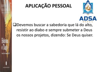 APLICAÇÃO PESSOAL
Devemos buscar a sabedoria que lá do alto,
resistir ao diabo e sempre submeter a Deus
os nossos projetos, dizendo: Se Deus quiser.
 