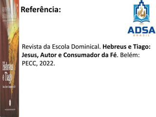 Referência:
Revista da Escola Dominical. Hebreus e Tiago:
Jesus, Autor e Consumador da Fé. Belém:
PECC, 2022.
 