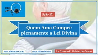 Quem Ama Cumpre
plenamente a Lei Divina
www.ebdemfoco.com Por Erberson R. Pinheiro dos Santos
Lição 12
www.slidesebd.com
 