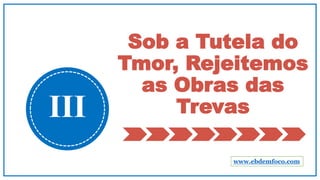 Sob a Tutela do
Tmor, Rejeitemos
as Obras das
TrevasIII
www.ebdemfoco.com
 