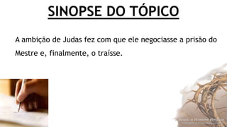 SINOPSE DO TÓPICO
A ambição de Judas fez com que ele negociasse a prisão do
Mestre e, finalmente, o traísse.
 