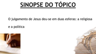 SINOPSE DO TÓPICO
O julgamento de Jesus deu-se em duas esferas: a religiosa
e a política
 