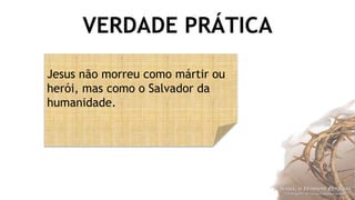 VERDADE PRÁTICA
Jesus não morreu como mártir ou
herói, mas como o Salvador da
humanidade.
 