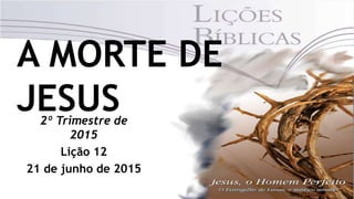 A MORTE DE
JESUS2º Trimestre de
2015
Lição 12
21 de junho de 2015
 