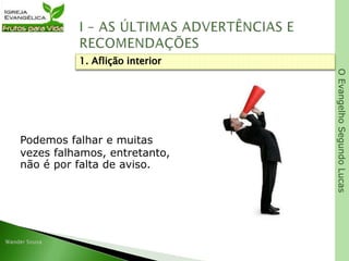OEvangelhoSegundoLucas
Podemos falhar e muitas
vezes falhamos, entretanto,
não é por falta de aviso.
1. Aflição interior
 