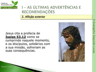 OEvangelhoSegundoLucas
Jesus cita a profecia de
Isaías 53.12 como se
cumprindo naquele momento,
e os discípulos, solidários com
a sua missão, sofreriam as
suas consequências.
2. Aflição exterior
 