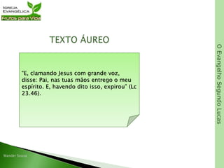 OEvangelhoSegundoLucas
“E, clamando Jesus com grande voz,
disse: Pai, nas tuas mãos entrego o meu
espírito. E, havendo dito isso, expirou” (Lc
23.46).
 