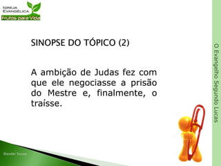 OEvangelhoSegundoLucas
SINOPSE DO TÓPICO (2)
A ambição de Judas fez com
que ele negociasse a prisão
do Mestre e, finalmente, o
traísse.
 