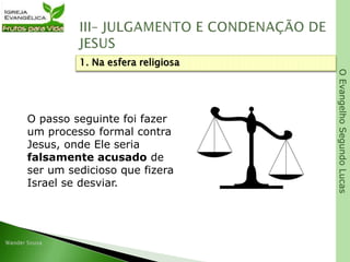 OEvangelhoSegundoLucas
O passo seguinte foi fazer
um processo formal contra
Jesus, onde Ele seria
falsamente acusado de
ser um sedicioso que fizera
Israel se desviar.
1. Na esfera religiosa
 