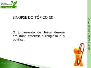 OEvangelhoSegundoLucas
SINOPSE DO TÓPICO (3)
O julgamento de Jesus deu-se
em duas esferas: a religiosa e a
política.
 