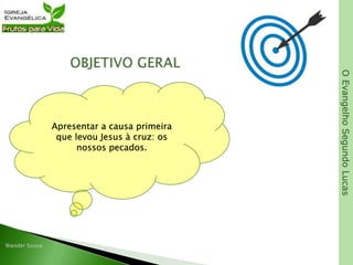 OEvangelhoSegundoLucas
Apresentar a causa primeira
que levou Jesus à cruz: os
nossos pecados.
 