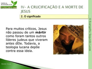 OEvangelhoSegundoLucas
Para muitos críticos, Jesus
não passou de um mártir
como foram tantos outros
líderes judeus que viveram
antes dEle. Todavia, a
teologia lucana depõe
contra essa ideia.
2. O significado
 
