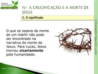 OEvangelhoSegundoLucas
O que se espera da morte
de um mártir não pode
ser encontrado na
narrativa da morte de
Jesus. Para Lucas, Jesus
morreu vicariamente
pela humanidade.
2. O significado
 