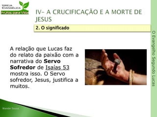 OEvangelhoSegundoLucas
A relação que Lucas faz
do relato da paixão com a
narrativa do Servo
Sofredor de Isaías 53
mostra isso. O Servo
sofredor, Jesus, justifica a
muitos.
2. O significado
 