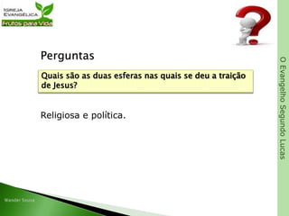 OEvangelhoSegundoLucas
Perguntas
Religiosa e política.
Quais são as duas esferas nas quais se deu a traição
de Jesus?
 