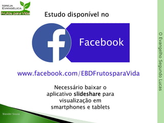 OEvangelhoSegundoLucas
Estudo disponível no
Facebook
www.facebook.com/EBDFrutosparaVida
Necessário baixar o
aplicativo slideshare para
visualização em
smartphones e tablets
 