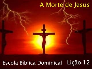 Escola Bíblica Dominical
A Morte de Jesus
Lição 12
 