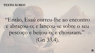 TEXTO ÁUREO
2
“Então, Esaú correu-lhe ao encontro
e abraçou-o; e lançou-se sobre o seu
pescoço e beijou-o; e choraram.”
(Gn 33.4).
 