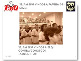 SEJAM BEM VINDOS A FAMÍLIA DE
DEUS!!

SEJAM BEM VINDOS A EBQ!!
CONTEM CONOSCO!
TAMU JUNTU!!!
17/11/2013

14

 