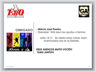 OBRIGADO

: : Márcio José Pereira
: : Ebenézer “Até aqui nos ajudou o Senhor.
João 13:17- Se sabeis estas coisas, bemaventurados sois se as fizerdes.
DEUS ABENÇOE MUITO VOCÊS!!
TAMU JUNTU!!!!

17/11/2013

15

 