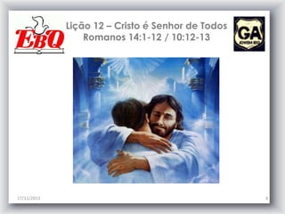 Lição 12 – Cristo é Senhor de Todos
Romanos 14:1-12 / 10:12-13

17/11/2013

4

 
