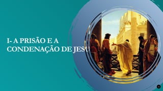 11
I- A PRISÃO E A
CONDENAÇÃO DE JESUS
 
