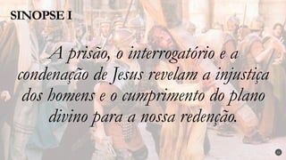 A prisão, o interrogatório e a
condenação de Jesus revelam a injustiça
dos homens e o cumprimento do plano
divino para a nossa redenção.
SINOPSE I
21
 