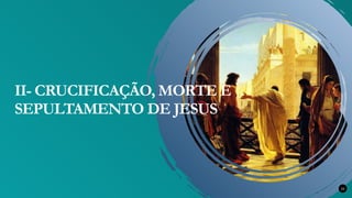 22
II- CRUCIFICAÇÃO, MORTE E
SEPULTAMENTO DE JESUS
 