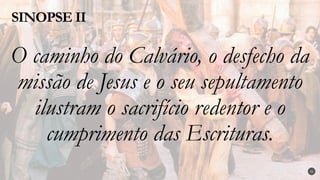 O caminho do Calvário, o desfecho da
missão de Jesus e o seu sepultamento
ilustram o sacrifício redentor e o
cumprimento das Escrituras.
SINOPSE II
31
 