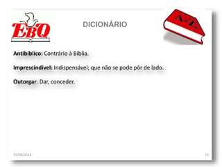 DICIONÁRIO
25/08/2014 15
Antibíblico: Contrário à Bíblia.
Imprescindível: Indispensável; que não se pode pôr de lado.
Outorgar: Dar, conceder.
 