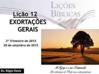 EXORTAÇÕES
GERAIS
3º Trimestre de 2015
20 de setembro de 2015
Lição 12
 