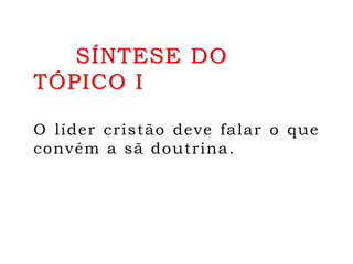 SÍNTESE DO
TÓPICO I
O líder cristão deve falar o que
convém a sã doutrina.
 