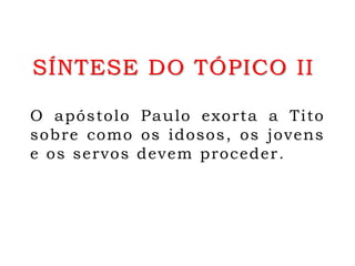SÍNTESE DO TÓPICO II
O apóstolo Paulo exorta a Tito
sobre como os idosos, os jovens
e os servos devem proceder.
 